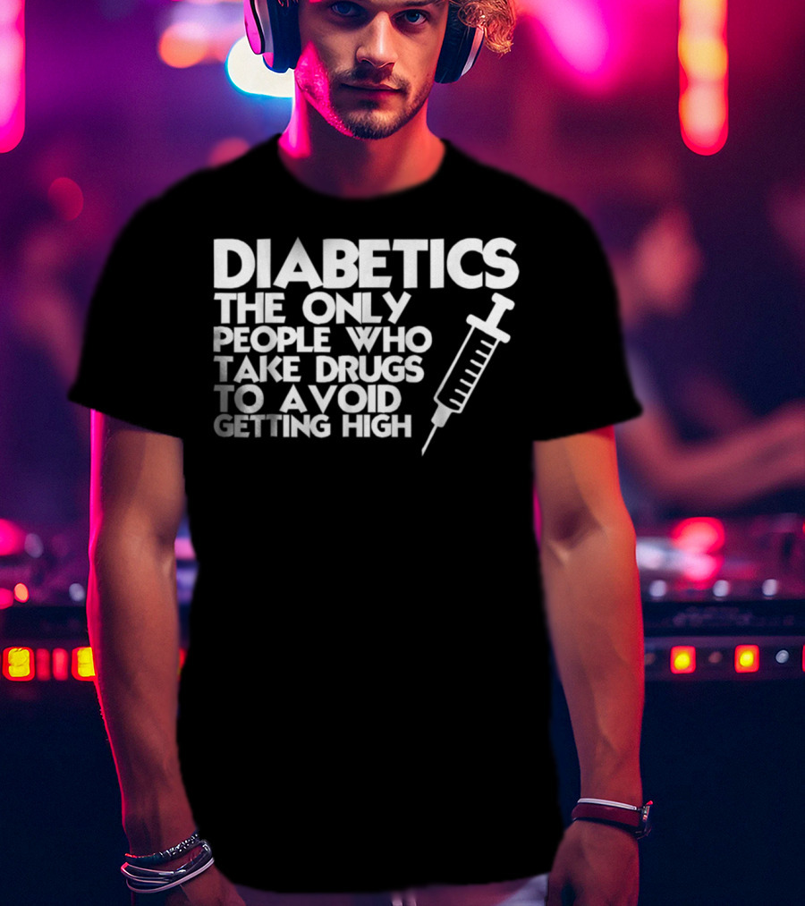 Diabetics The Only People Who Take Drugs To Avoid Getting High T-Shirt