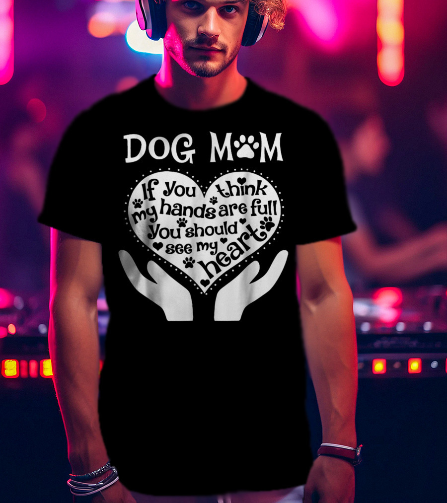 DOG MOM If You Think My Hands Are Full You Should See My Heart T-Shirt