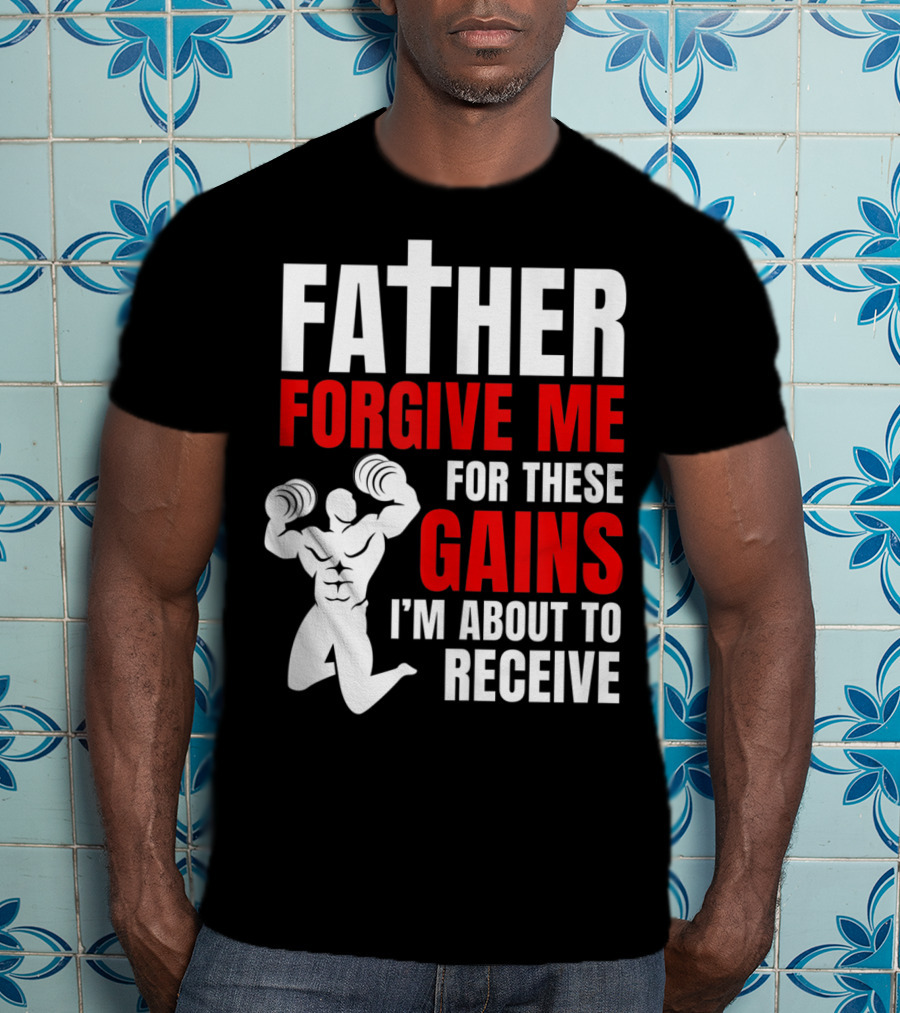 Father Forgive Me For These Gains I'm About To Receive T-Shirt