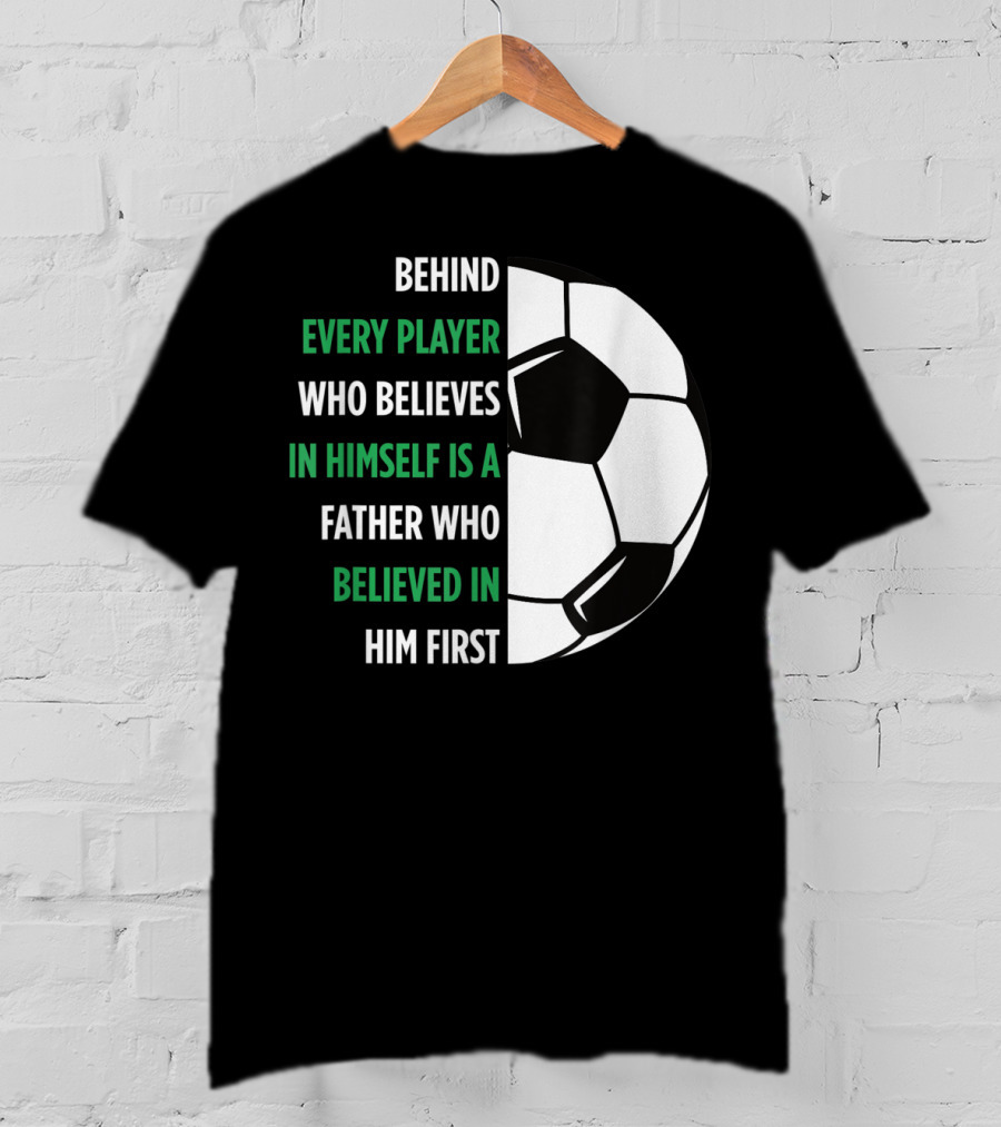 Behind Every Player Who Believes In Himself Is A Father Who Believed In Him First Soccer T-Shirt