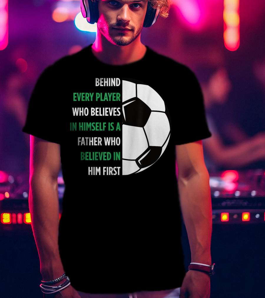 Behind Every Player Who Believes In Himself Is A Father Who Believed In Him First Soccer T-Shirt