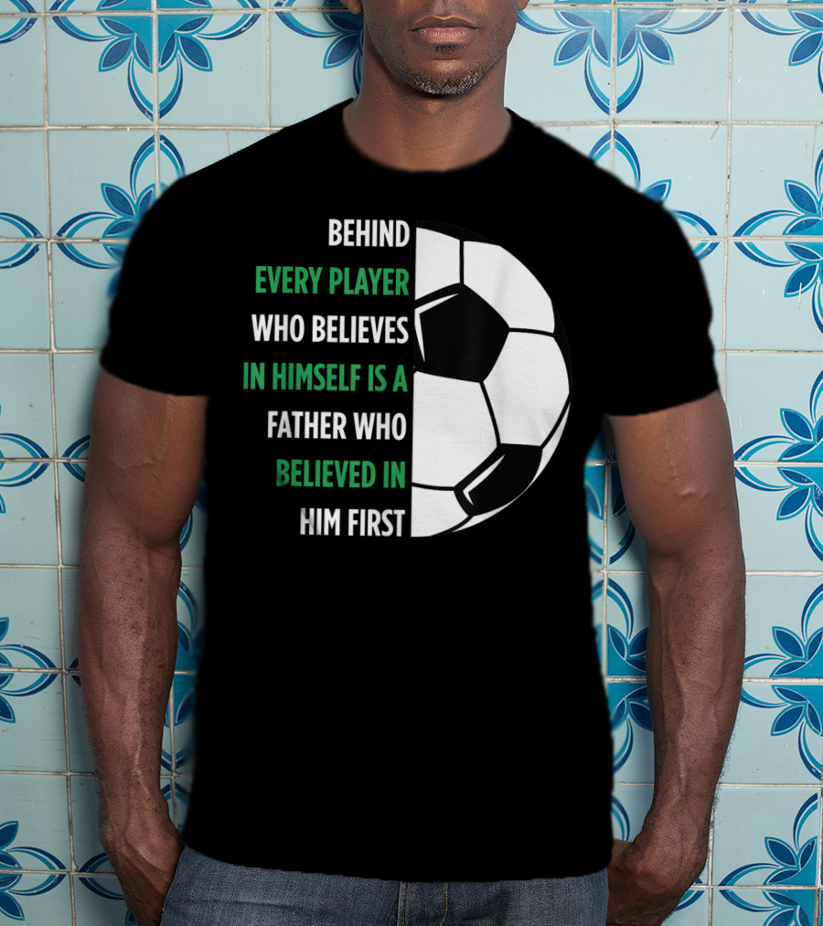 Behind Every Player Who Believes In Himself Is A Father Who Believed In Him First Soccer T-Shirt