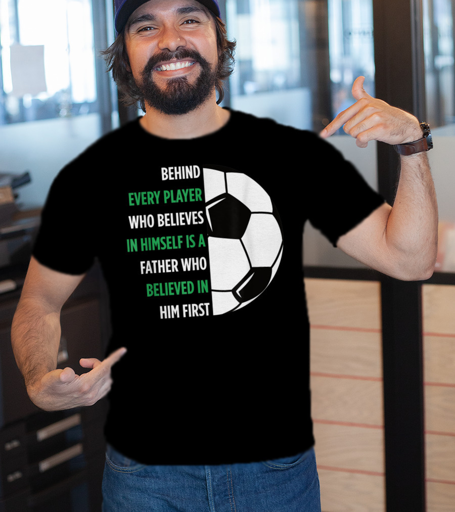Behind Every Player Who Believes In Himself Is A Father Who Believed In Him First Soccer T-Shirt