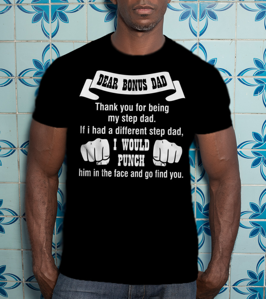 Dear Bonus Dad Thank You For Being My Step Dad If I Had A Different Step Dad I Would Punch Him In The Face And Go Find You T-Shirt