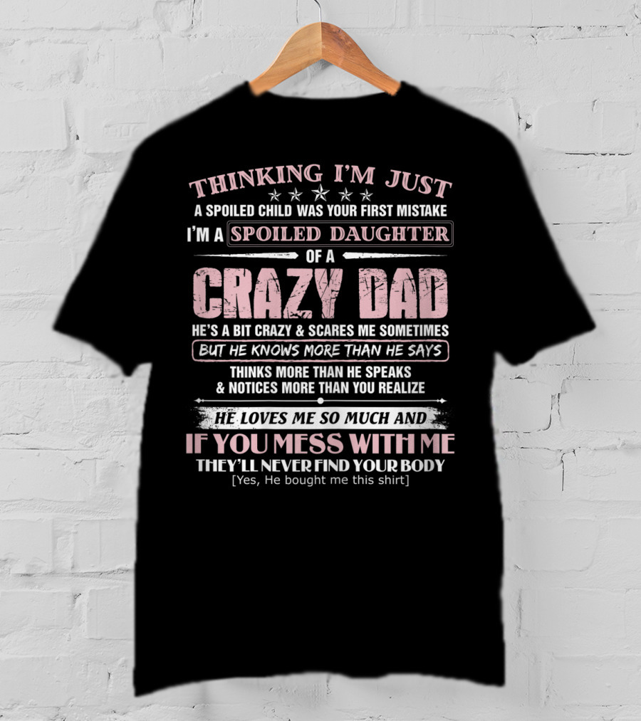 I'm Just A Spoiled Daughter Of A Crazy Dad He Loves Me So Much And If You Mess With Me They'll Never Find Your Body T-Shirt