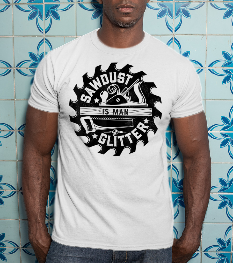 Sawdust Is Man Glitter Woodworking Dad Father Saw Blade Planes Tools T-Shirt