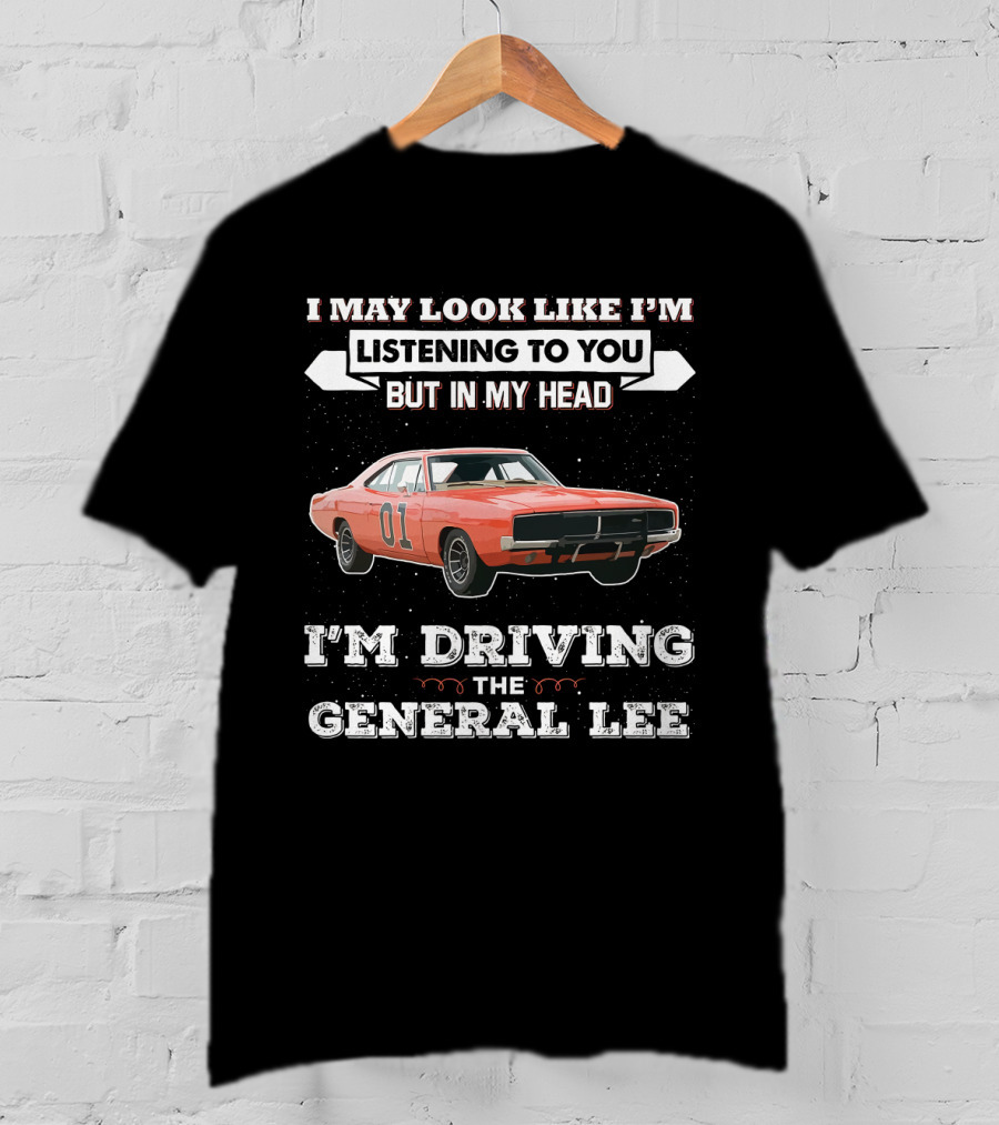I May Look Like I'm Listening To You But In My Head I'm Driving The General Lee 01 Dukes Of Hazzard T-Shirt