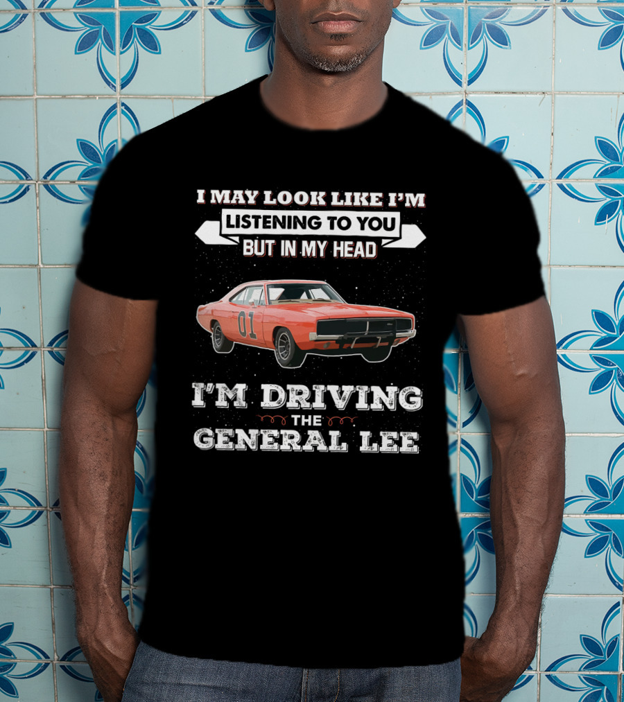 I May Look Like I'm Listening To You But In My Head I'm Driving The General Lee 01 Dukes Of Hazzard T-Shirt
