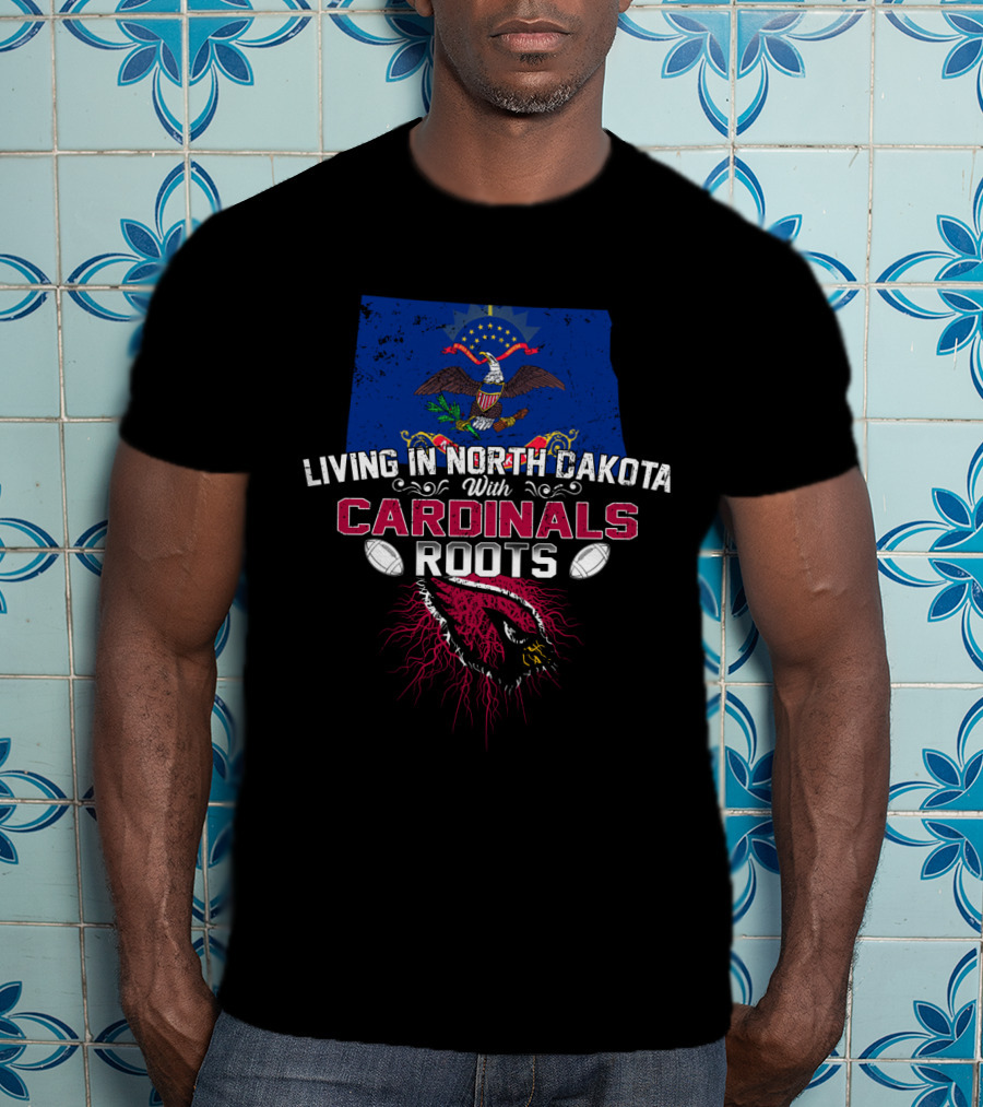 Living In North Dakota With Cardinals Roots NFL Arizona Football Team Pride T-Shirt