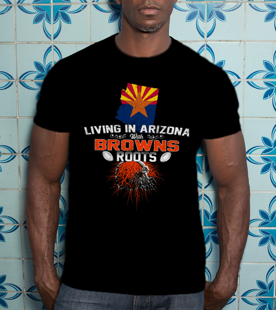Living In Arizona With Cleveland Browns Roots Football T-Shirt