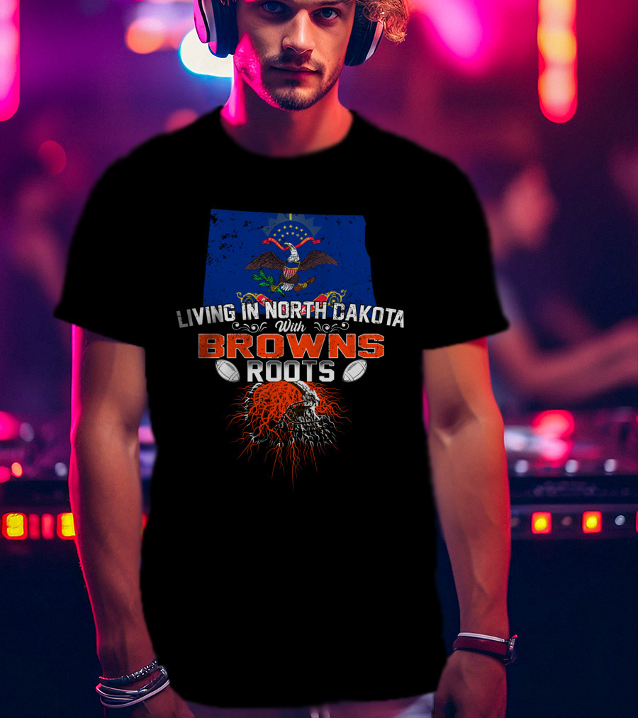 Living In North Dakota With Browns Roots Football Pride Flag And Skull T-Shirt