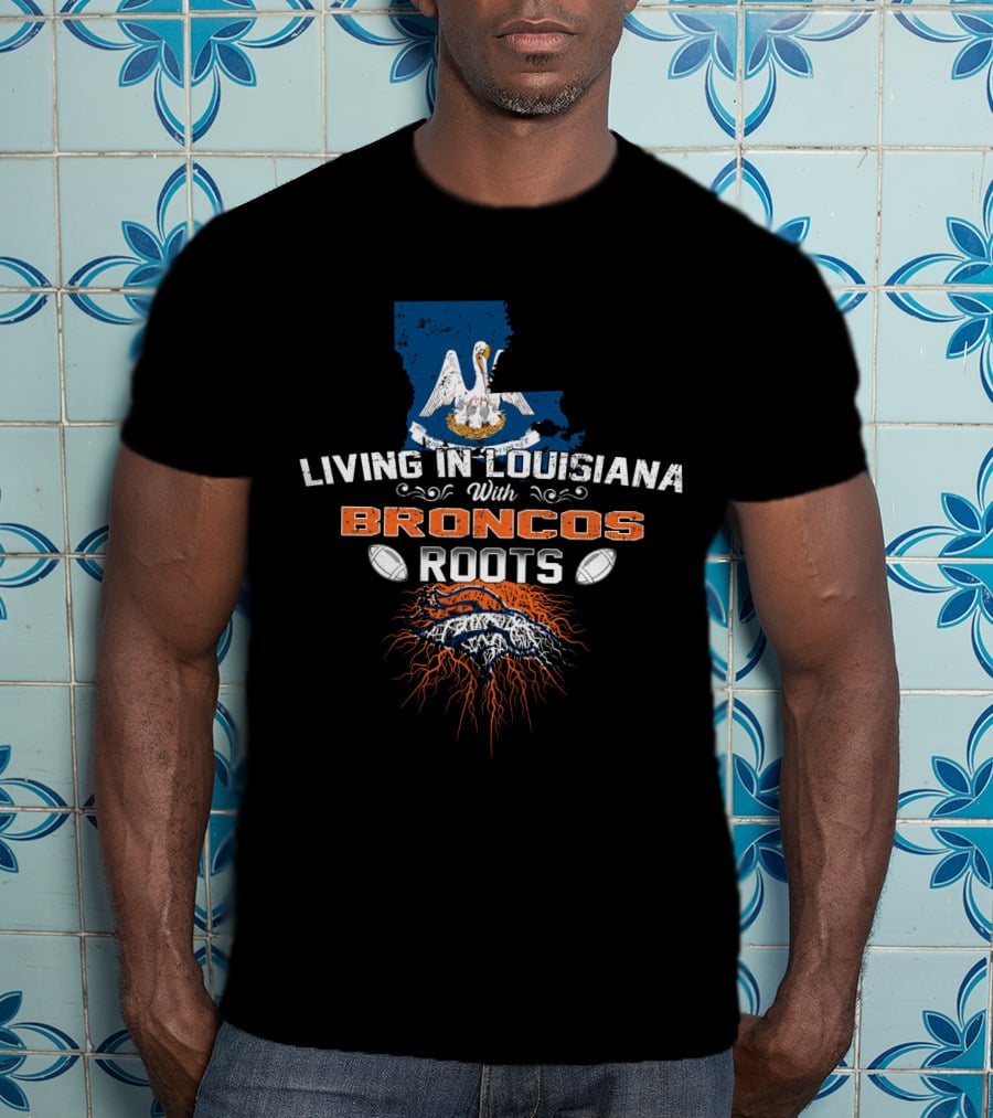Living In Louisiana Proud With Broncos Roots And Football Passion T-Shirt