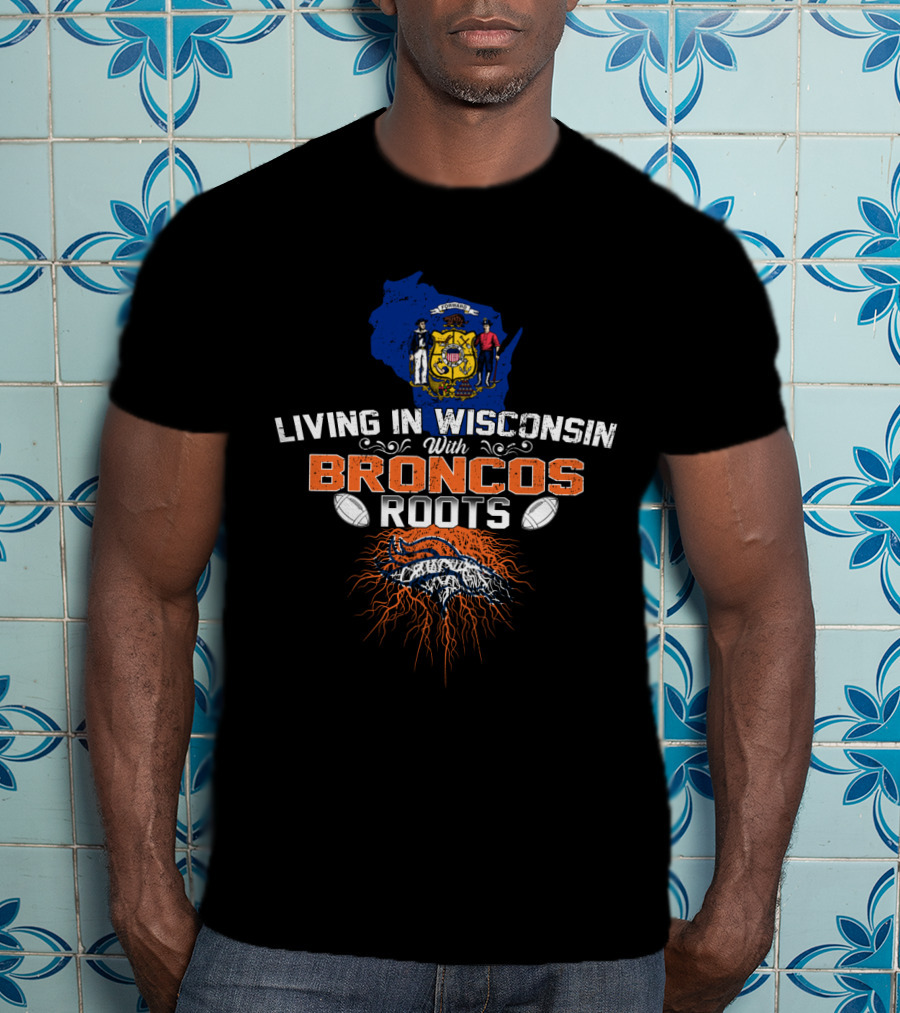 Living In Wisconsin With Broncos Roots Football Heritage T-Shirt
