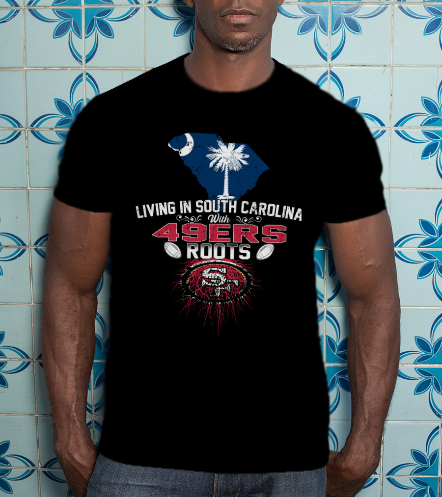 Living In South Carolina With 49ers Roots Football And State Pride T-Shirt
