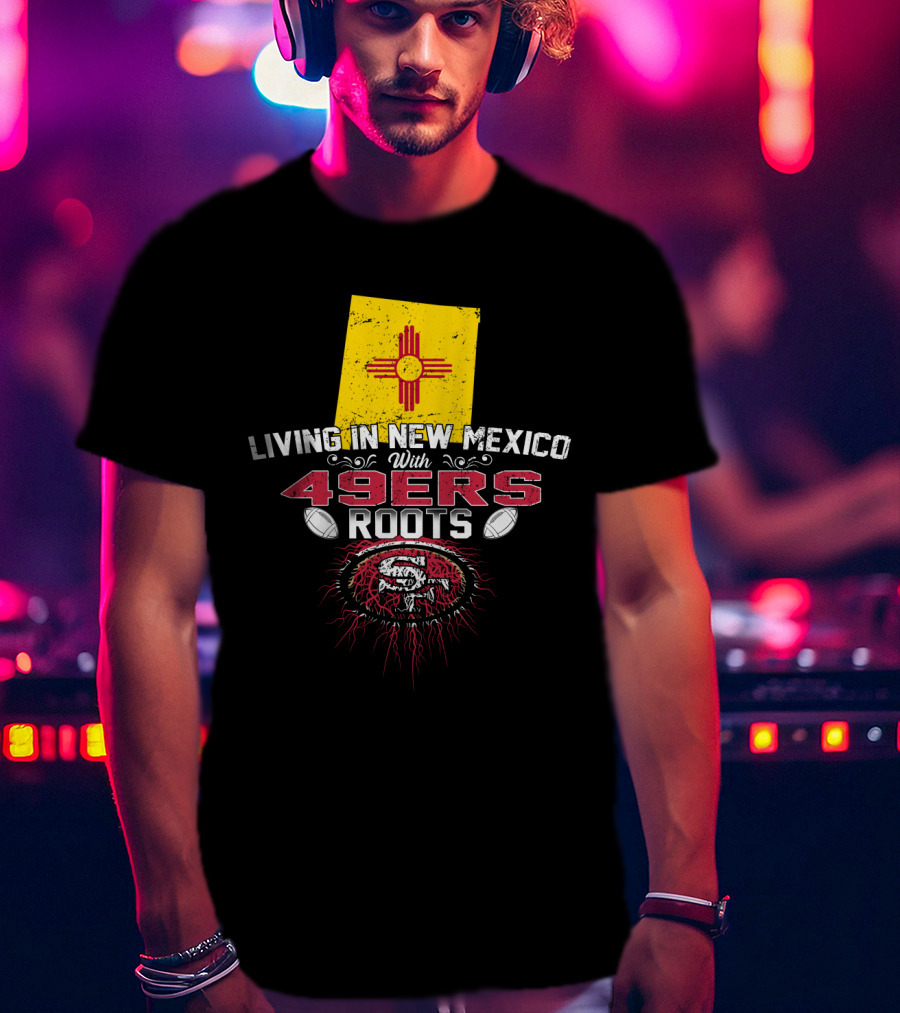 Living In New Mexico With 49Ers Roots San Francisco Football T-Shirt