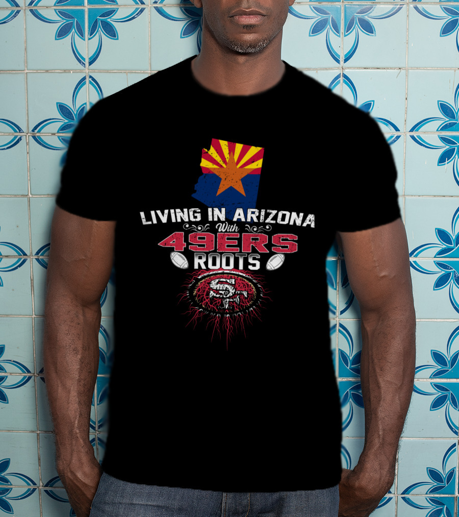 Living In Arizona With San Francisco 49ers Roots And State Flag T-Shirt