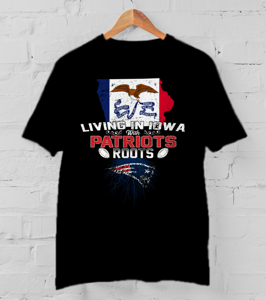 Living In Iowa With Patriots Roots Iowa Flag And New England Patriots Football T-Shirt