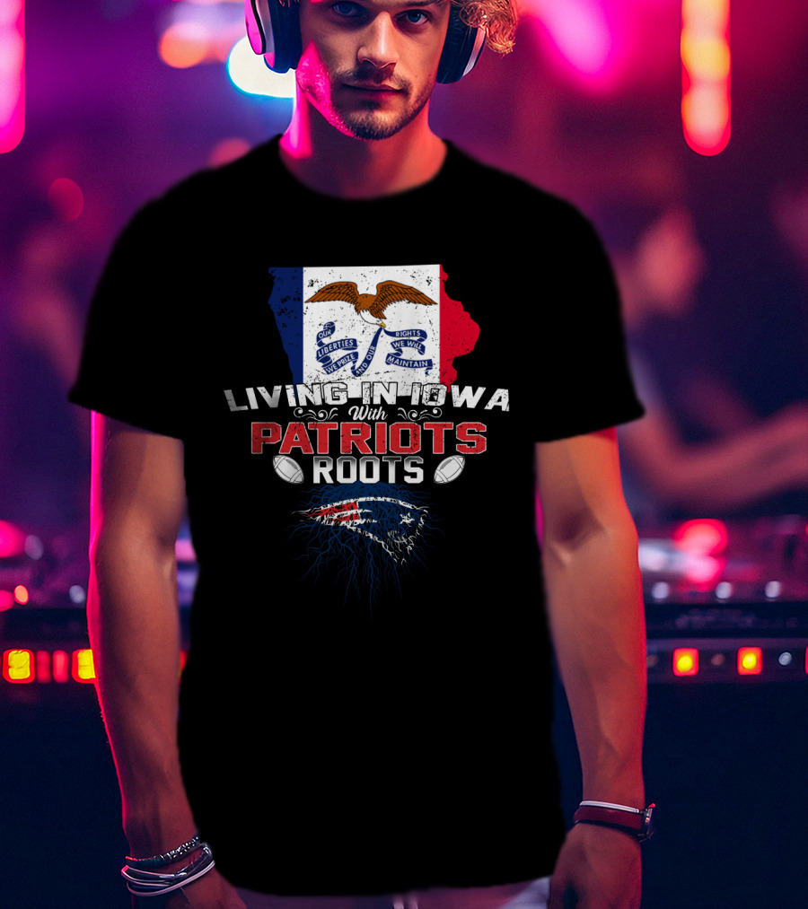 Living In Iowa With Patriots Roots Iowa Flag And New England Patriots Football T-Shirt