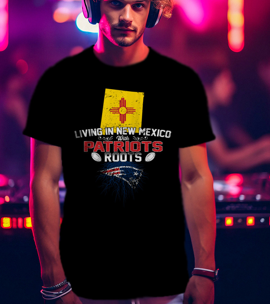 Living In New Mexico With Patriots Roots New England Patriots T-Shirt