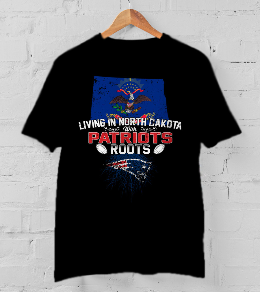 Living In North Dakota With Patriots Roots And New England Patriots T-Shirt