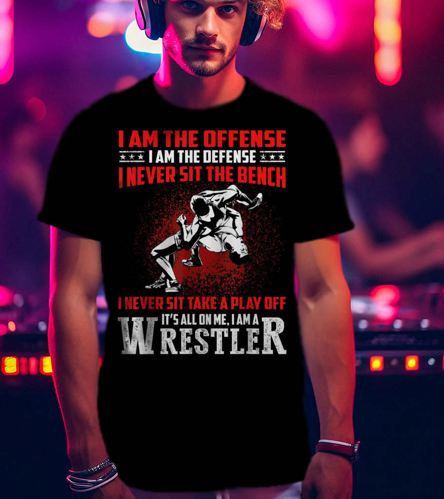 I Am The Offense I Am The Defense I Never Sit The Bench I Never Sit Take A Play Off It's All On Me I Am A Wrestler T-Shirt