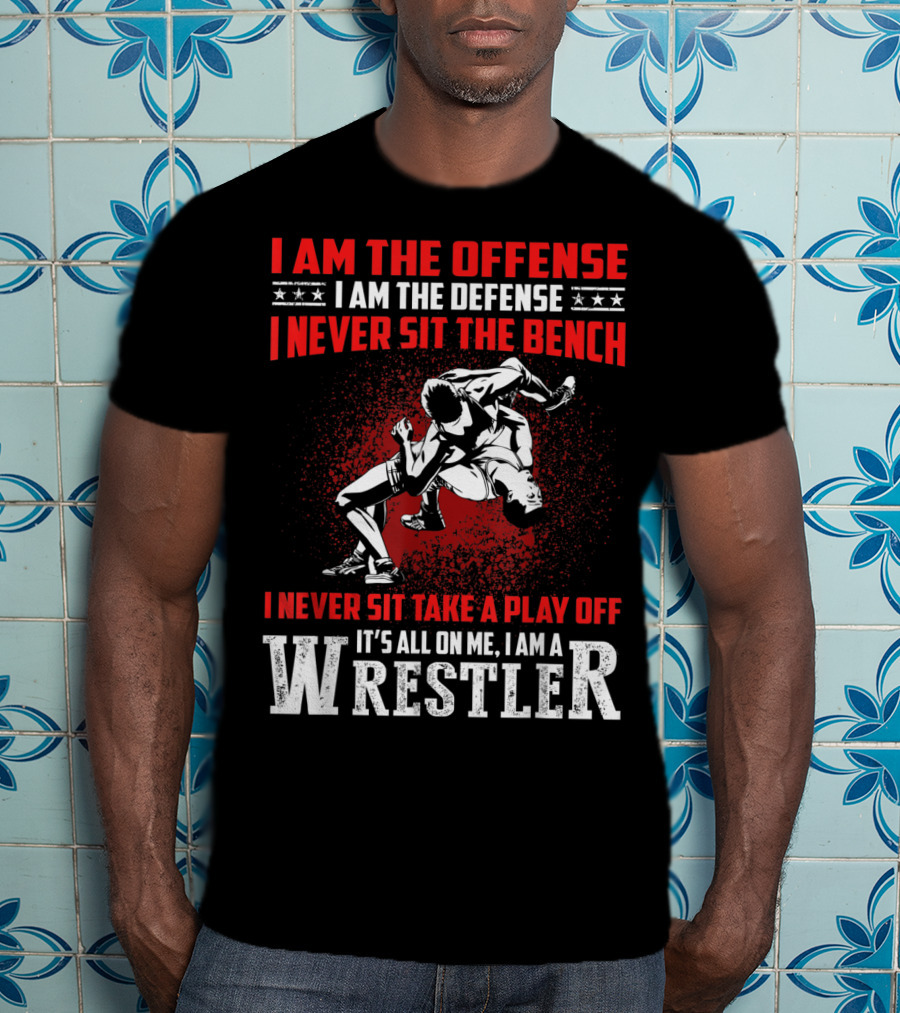 I Am The Offense I Am The Defense I Never Sit The Bench I Never Sit Take A Play Off It's All On Me I Am A Wrestler T-Shirt