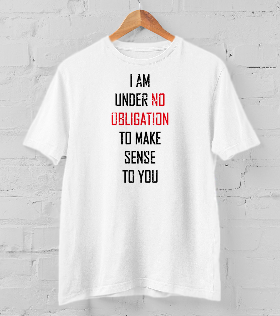 I Am Under No Obligation To Make Sense To You T-Shirt