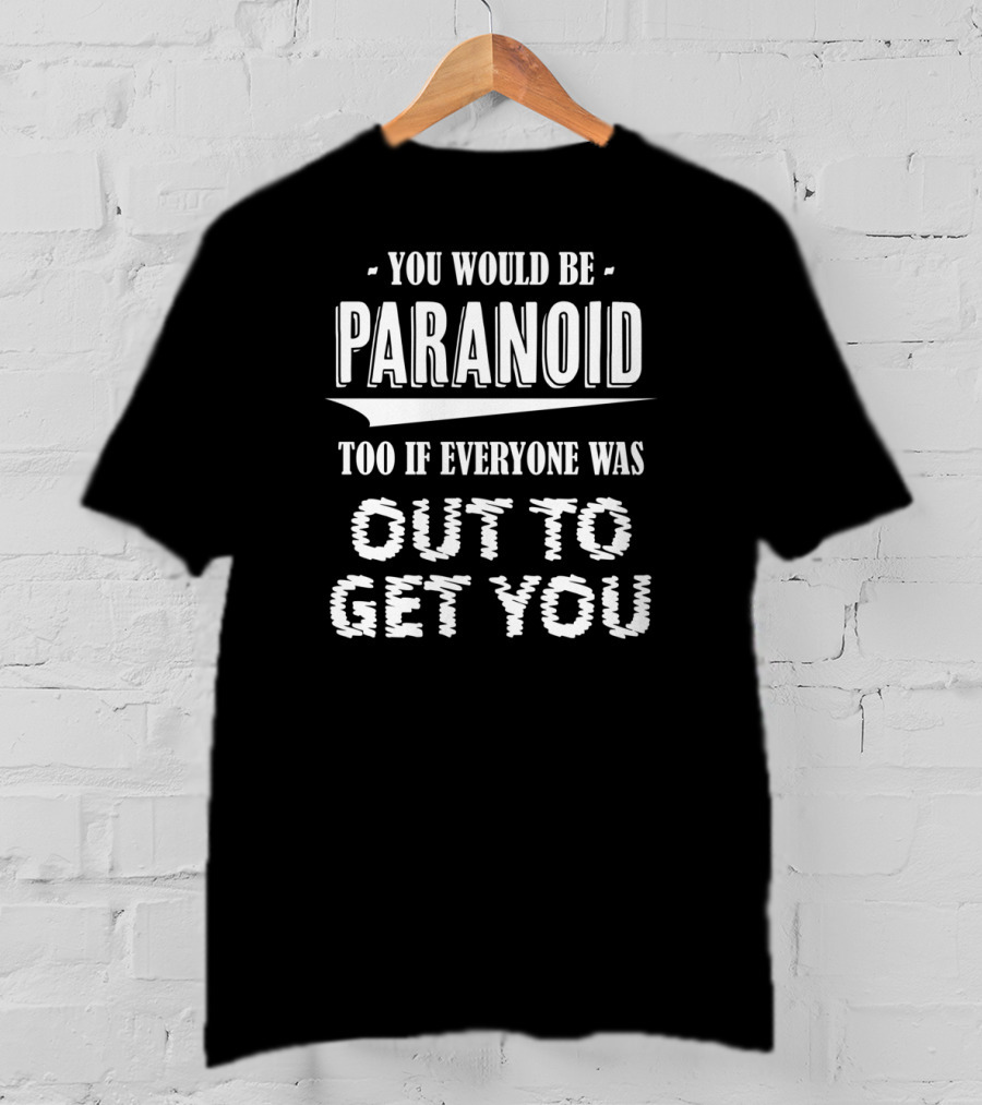 You Would Be Paranoid Too If Everyone Was Out To Get You T-Shirt