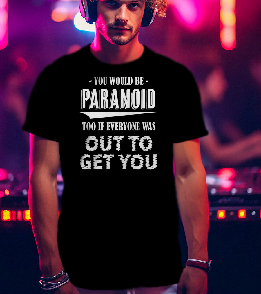 You Would Be Paranoid Too If Everyone Was Out To Get You T-Shirt