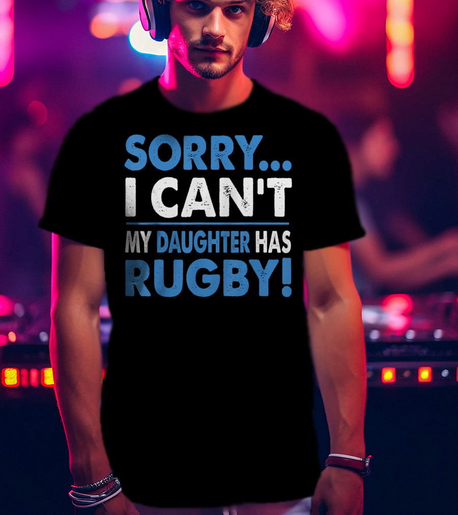 Sorry I Can't My Daughter Has Rugby T-Shirt