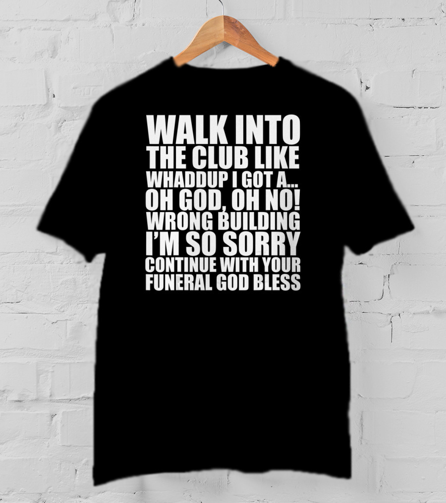 Walk Into The Club Like Whatdup I Got A Oh God Oh No Wrong Building I'm So Sorry Continue With Your Funeral God Bless T-Shirt
