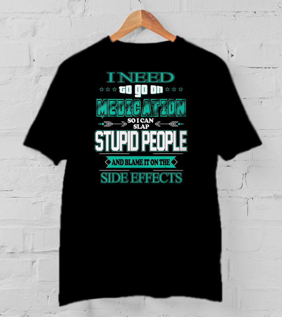I Need To Go On Medication So I Can Slap Stupid People And Blame It On The Side Effects T-Shirt