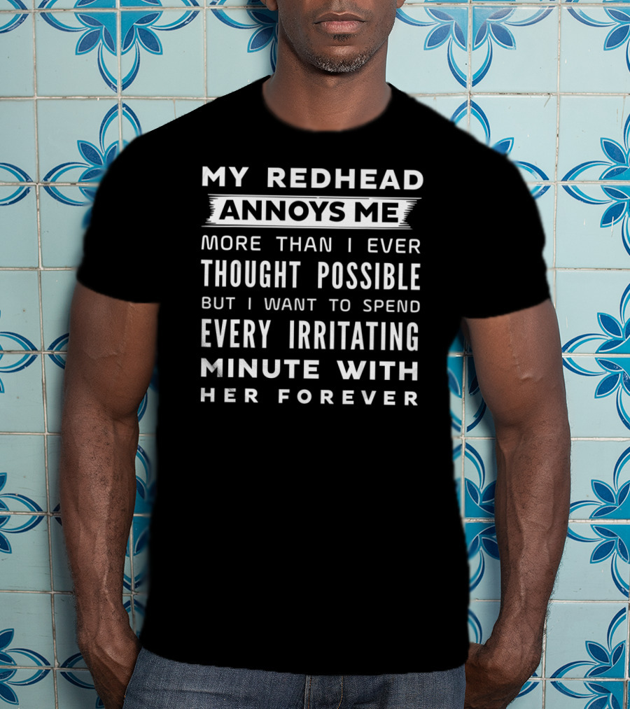 My Redhead Annoys ME More Than I Ever Thought Possible But I Want To Spend Every Irritating Minute With Her Forever T-Shirt
