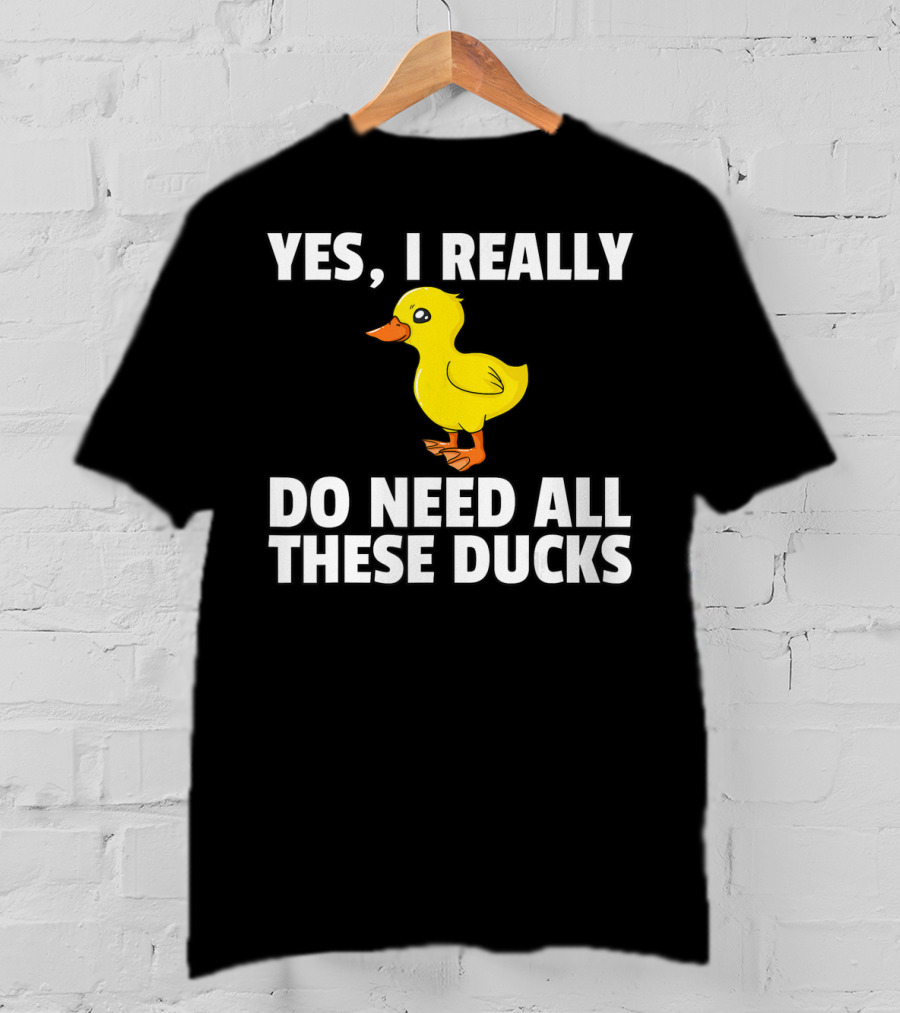 Yes I Really Do Need All These Ducks T-Shirt