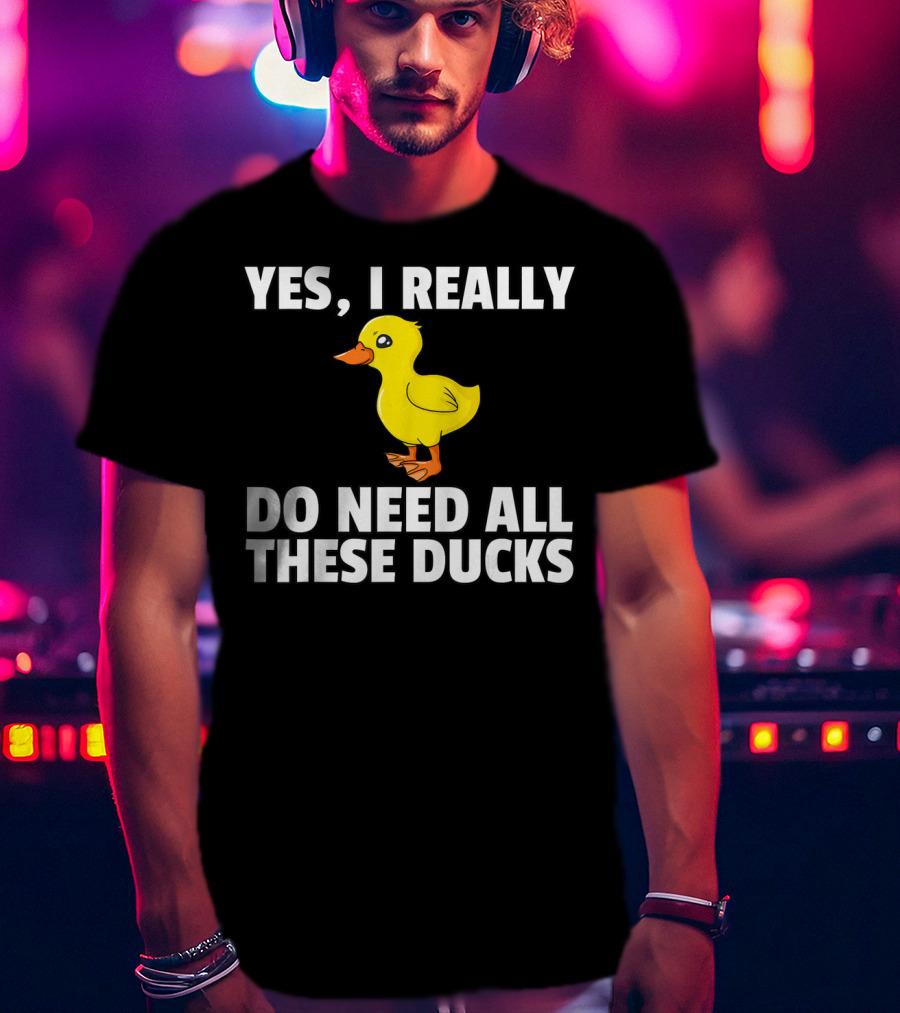 Yes I Really Do Need All These Ducks T-Shirt