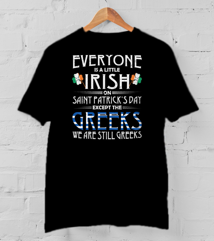 Everyone Is A Little Irish On Saint Patrick's Day Except The Greeks We Are Still Greeks T-Shirt