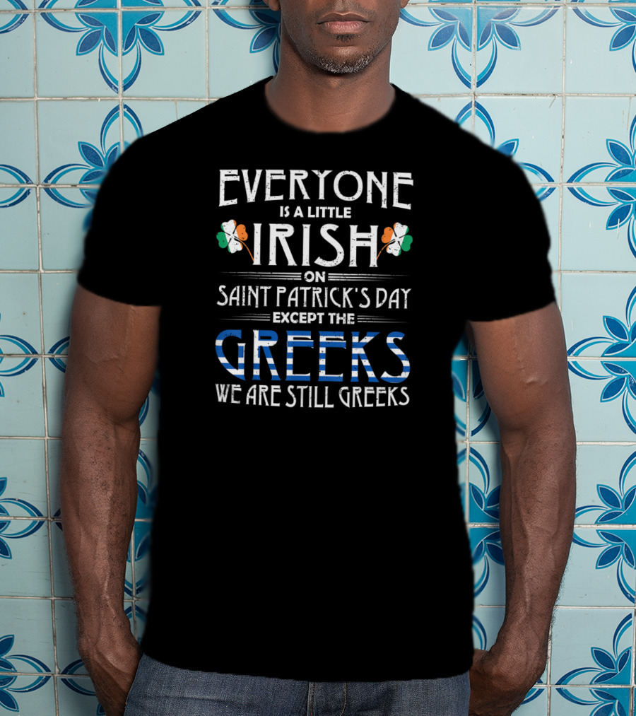 Everyone Is A Little Irish On Saint Patrick's Day Except The Greeks We Are Still Greeks T-Shirt