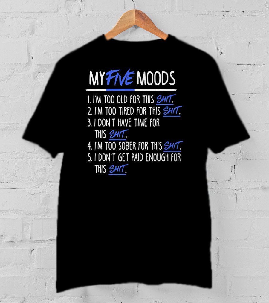 My Five Moods I'm Too Old For This Shit I'm Too Tired For This Shit I Don't Have Time For This Shit I'm Too Sober For This Shit I Don't Get Paid Enough For This Shit T-Shirt