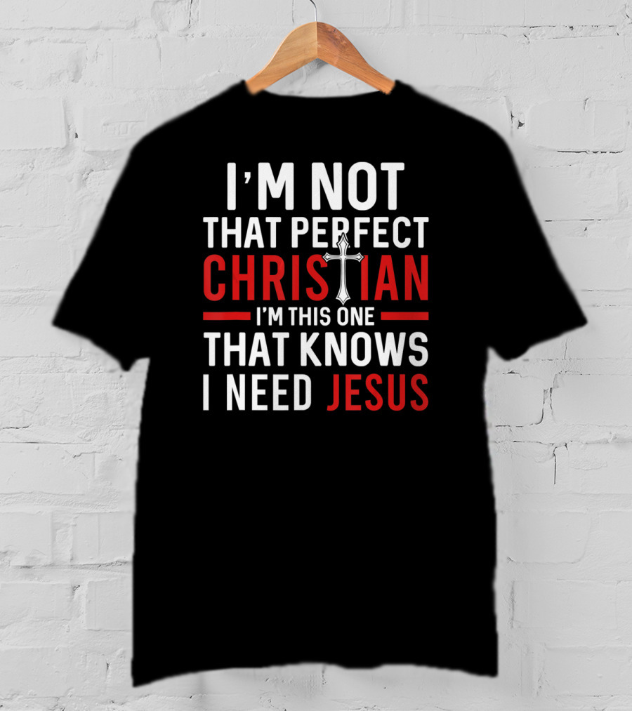 I'M Not That Perfect Christian I'M This One That Knows I Need Jesus T-Shirt
