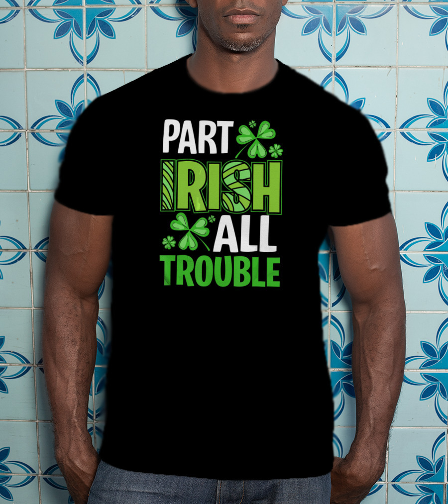 Part Irish All Trouble Patrick Shamrock Clover St. Patrick's Day T-Shirt