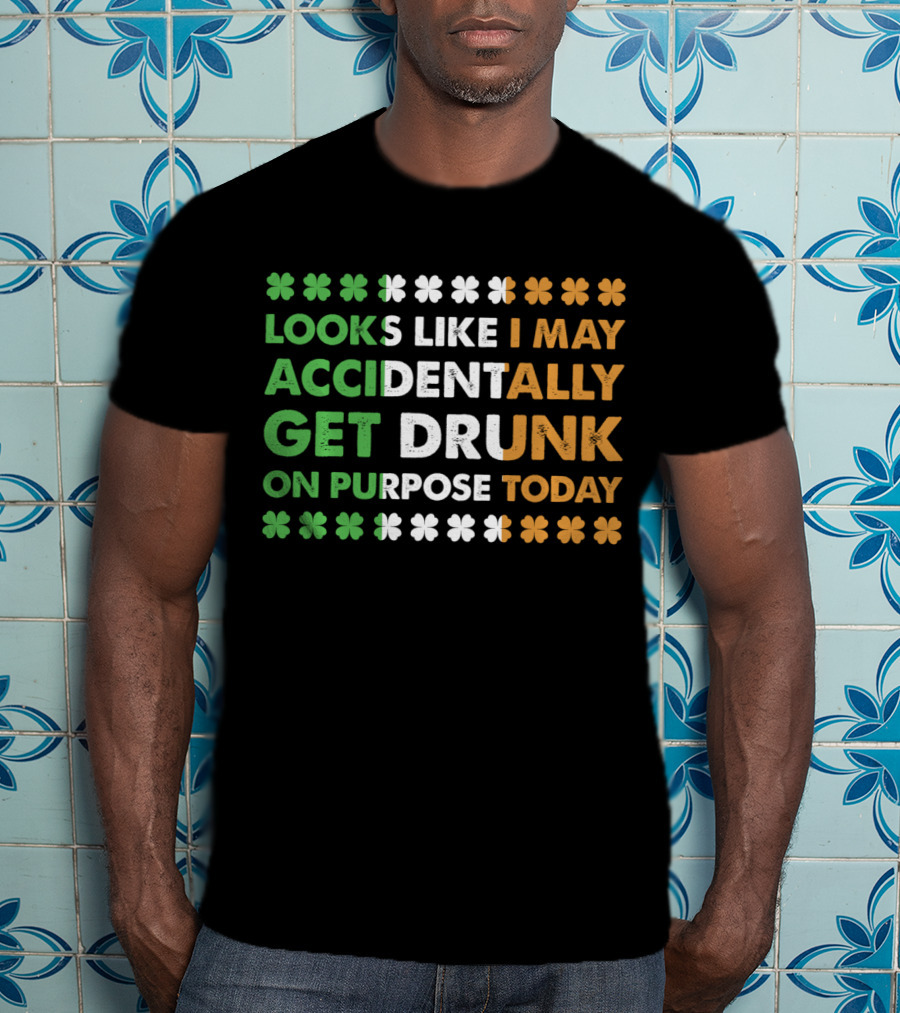 Looks Like I May Accidentally Get Drunk On Purpose Today Irish Clover Colors T-Shirt