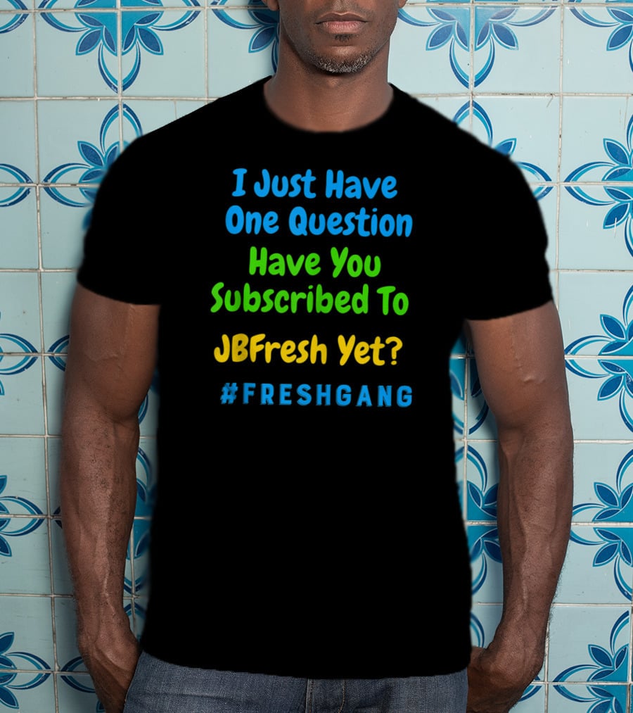 I Just Have One Question Have You Subscribed To JBFresh Yet #FRESHGANG T-Shirt
