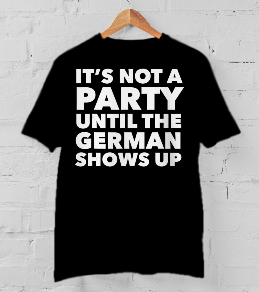 It's Not A Party Until The German Shows Up T-Shirt