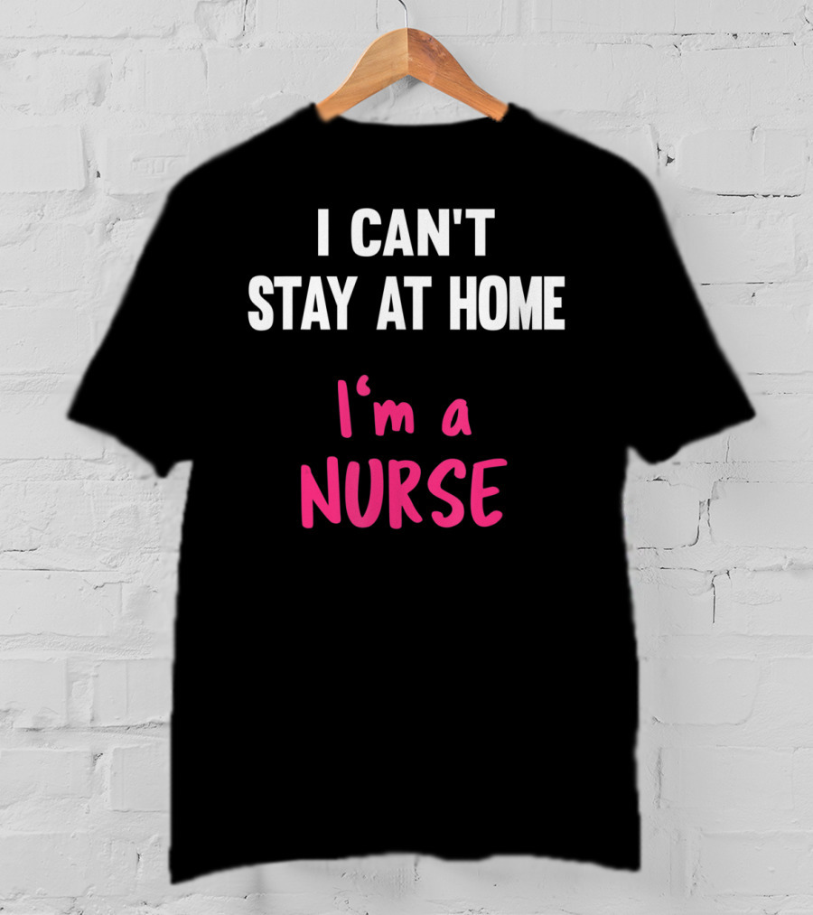 I Can't Stay At Home I'm A Nurse T-Shirt