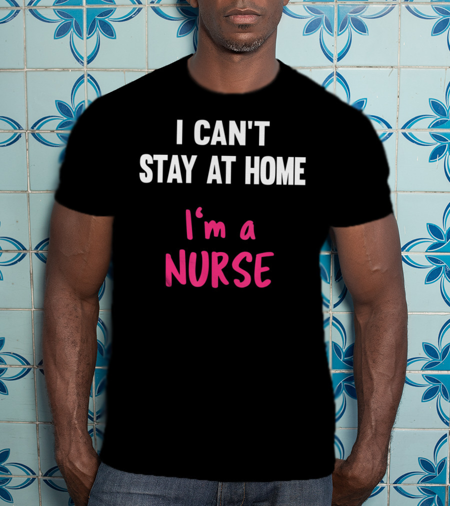 I Can't Stay At Home I'm A Nurse T-Shirt