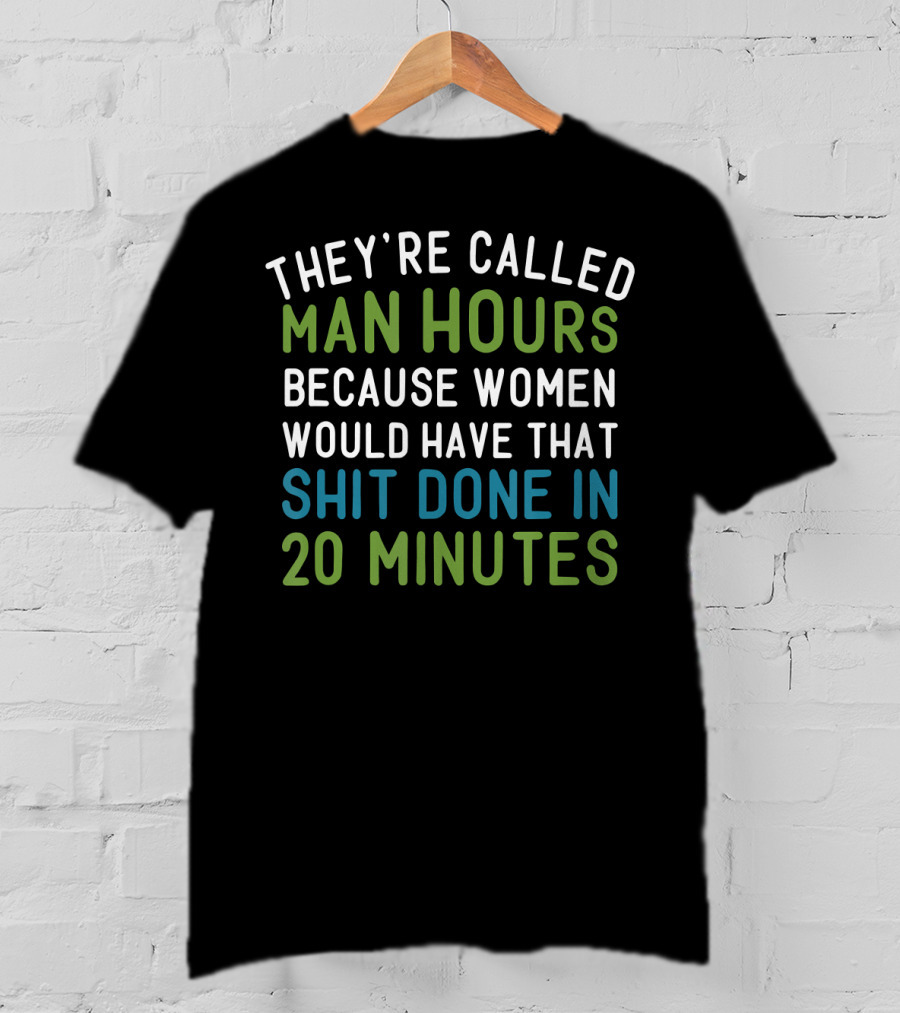They’re Called Man Hours Because Women Would Have That Shit Done In 20 Minutes T-Shirt
