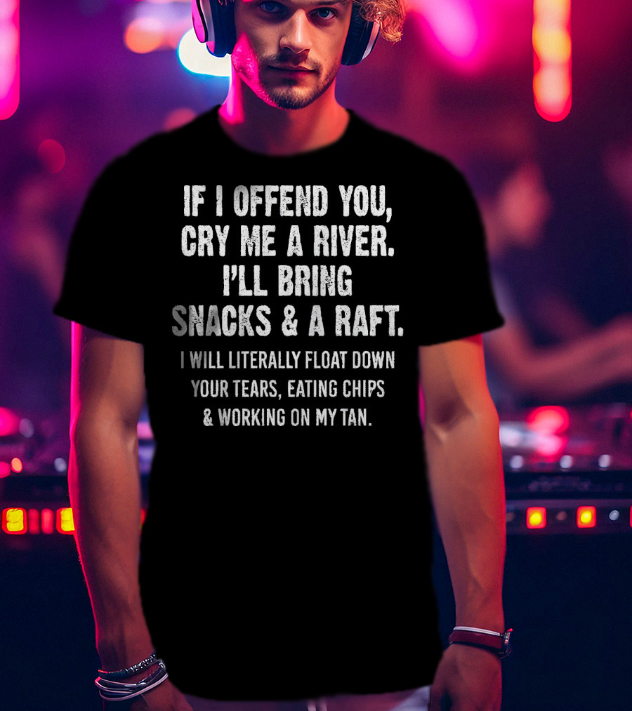 If I Offend You Cry Me A River I'll Bring Snacks And A Raft Float Down Your Tears Eating Chips And Working On My Tan T-Shirt