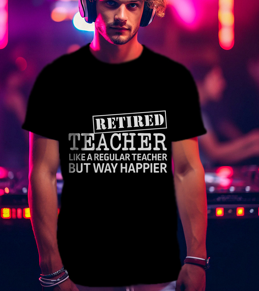 Retired Teacher Like A Regular Teacher But Way Happier T-Shirt