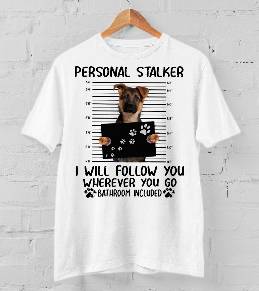 Personal Stalker German Shepherd Mugshot I Will Follow You Wherever You Go Bathroom Included T-Shirt