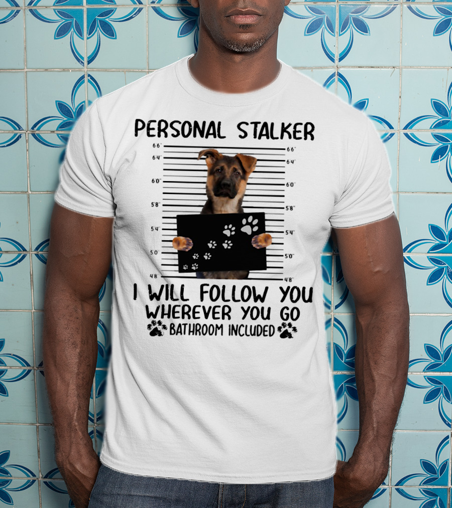 Personal Stalker German Shepherd Mugshot I Will Follow You Wherever You Go Bathroom Included T-Shirt